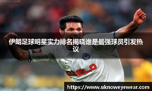 伊朗足球明星实力排名揭晓谁是最强球员引发热议