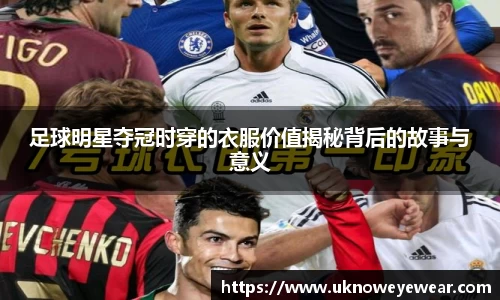 足球明星夺冠时穿的衣服价值揭秘背后的故事与意义