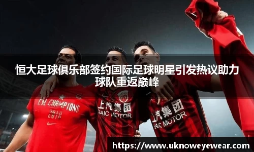 恒大足球俱乐部签约国际足球明星引发热议助力球队重返巅峰