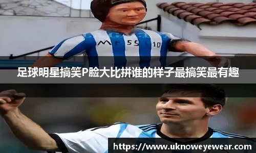 足球明星搞笑P脸大比拼谁的样子最搞笑最有趣